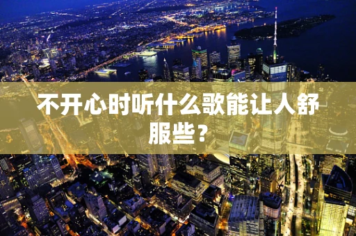 不开心时听什么歌能让人舒服些？