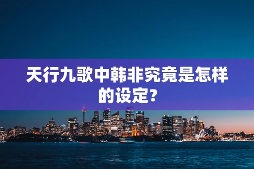 天行九歌中韩非究竟是怎样的设定？