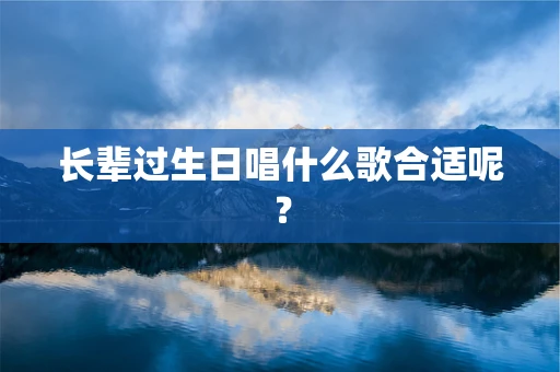 长辈过生日唱什么歌合适呢？