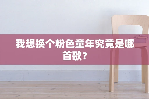 我想换个粉色童年究竟是哪首歌？