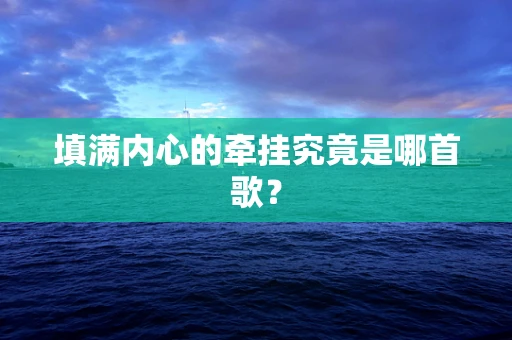 填满内心的牵挂究竟是哪首歌？
