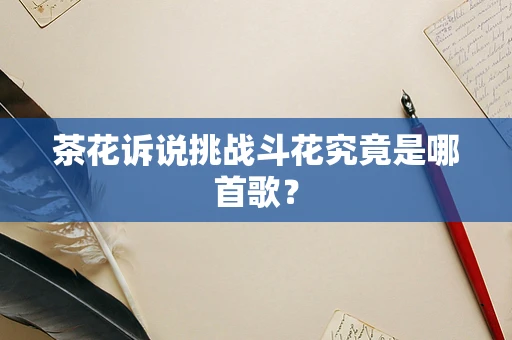 茶花诉说挑战斗花究竟是哪首歌？