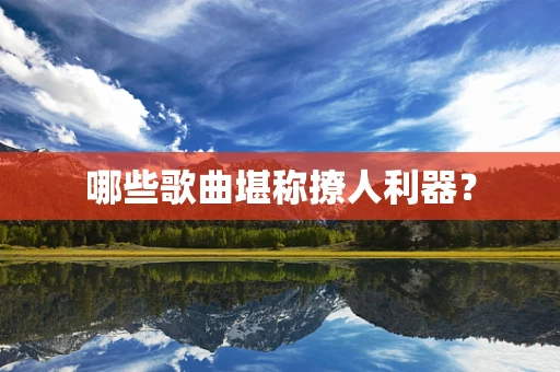 哪些歌曲堪称撩人利器？