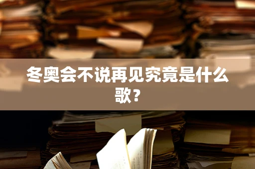 冬奥会不说再见究竟是什么歌？