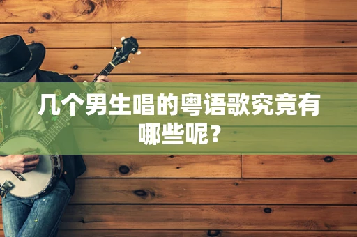几个男生唱的粤语歌究竟有哪些呢？