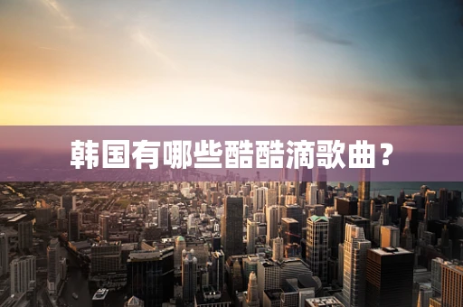 韩国有哪些酷酷滴歌曲？