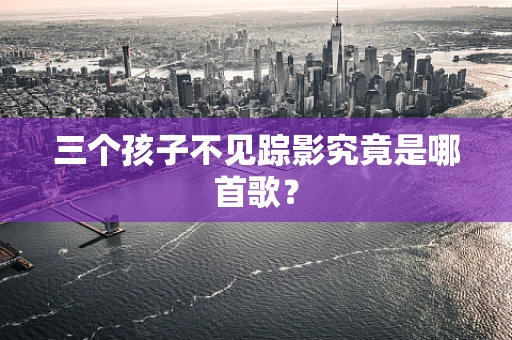 三个孩子不见踪影究竟是哪首歌？