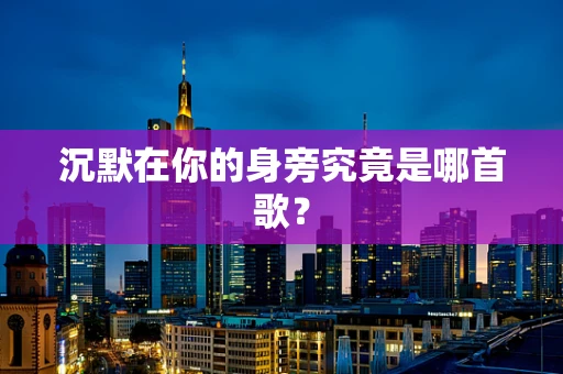 沉默在你的身旁究竟是哪首歌？