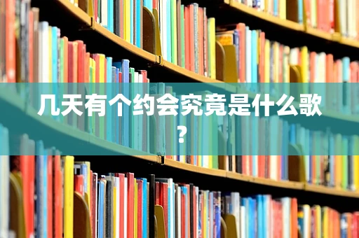 几天有个约会究竟是什么歌？