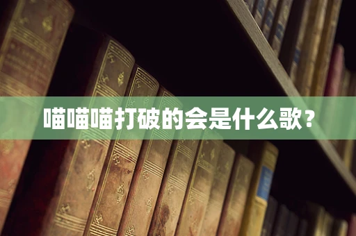 喵喵喵打破的会是什么歌？