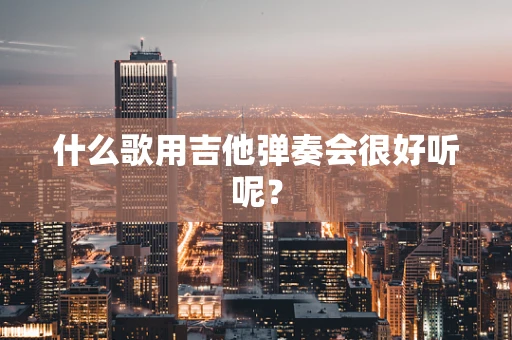 什么歌用吉他弹奏会很好听呢？