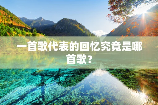 一首歌代表的回忆究竟是哪首歌？