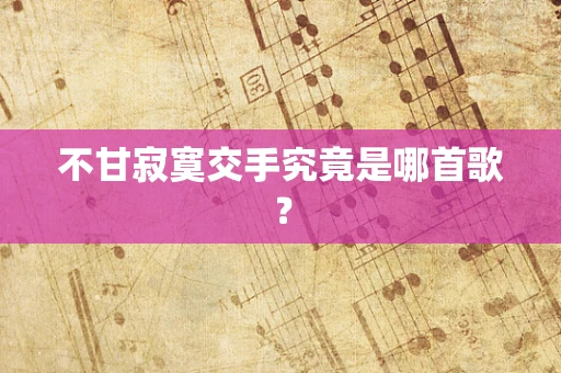 不甘寂寞交手究竟是哪首歌？