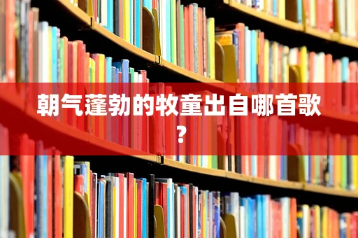 朝气蓬勃的牧童出自哪首歌？