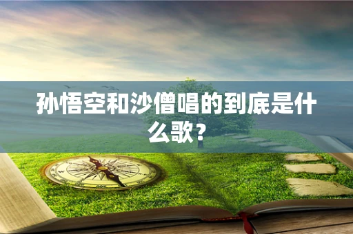 孙悟空和沙僧唱的到底是什么歌？