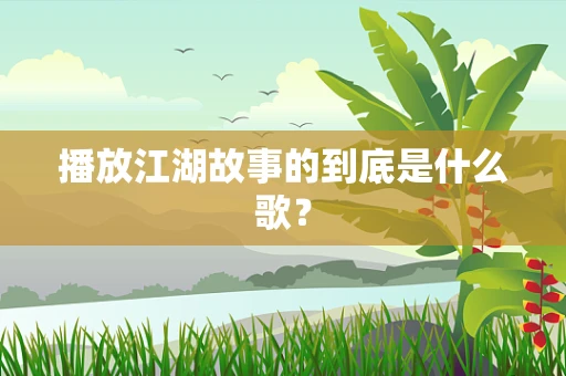 播放江湖故事的到底是什么歌？