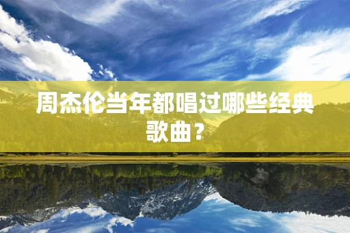 周杰伦当年都唱过哪些经典歌曲？
