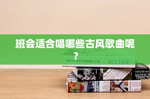 班会适合唱哪些古风歌曲呢？