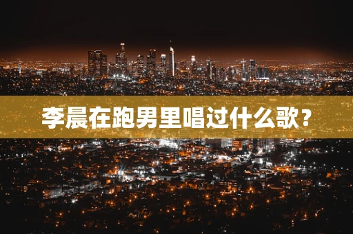 李晨在跑男里唱过什么歌？