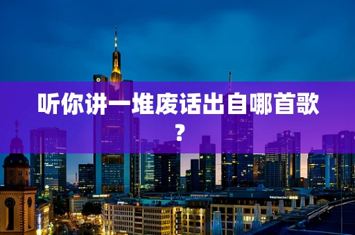 听你讲一堆废话出自哪首歌？