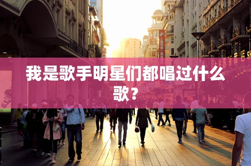 我是歌手明星们都唱过什么歌？
