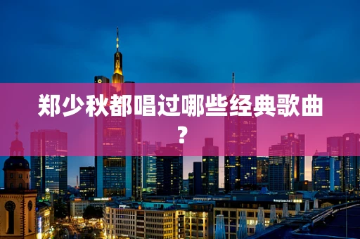 郑少秋都唱过哪些经典歌曲？