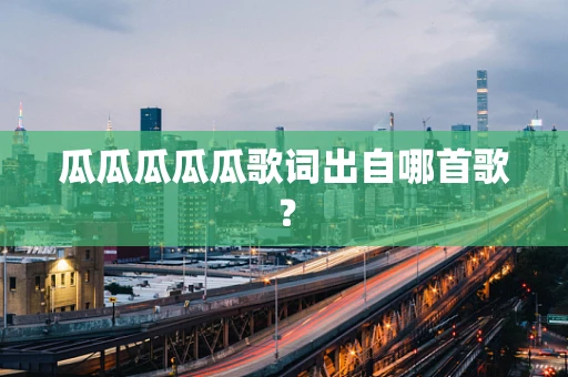 瓜瓜瓜瓜瓜歌词出自哪首歌？