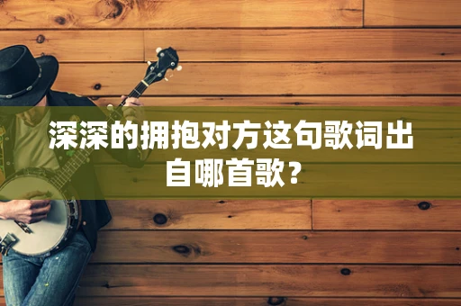 深深的拥抱对方这句歌词出自哪首歌？