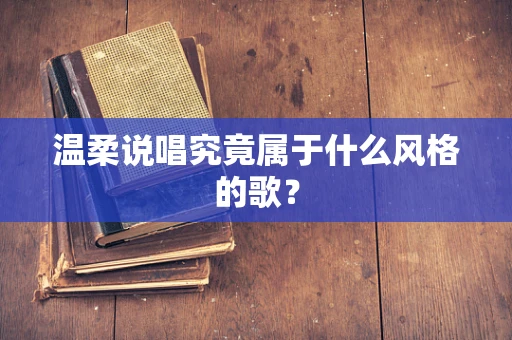 温柔说唱究竟属于什么风格的歌？