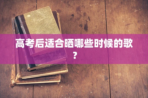 高考后适合晒哪些时候的歌？