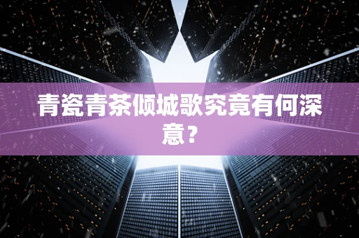 青瓷青茶倾城歌究竟有何深意？