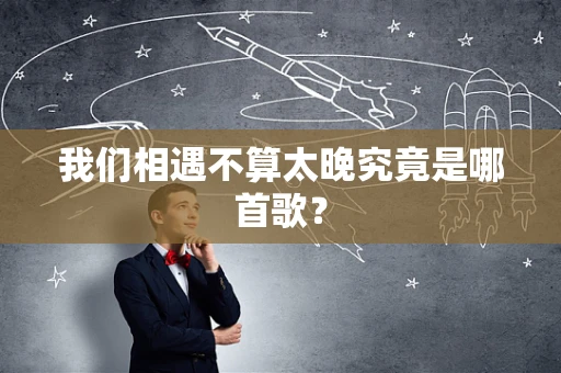 我们相遇不算太晚究竟是哪首歌？