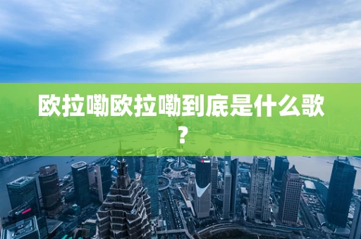 欧拉嘞欧拉嘞到底是什么歌？