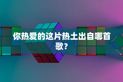 你热爱的这片热土出自哪首歌？