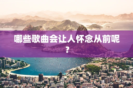 哪些歌曲会让人怀念从前呢？