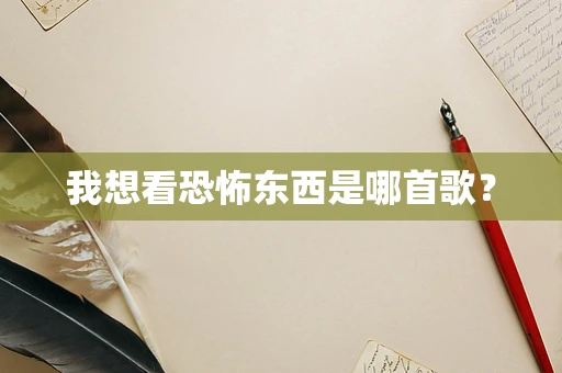 我想看恐怖东西是哪首歌？
