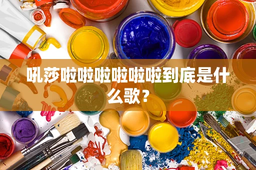吼莎啦啦啦啦啦啦到底是什么歌？