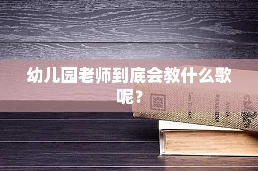 幼儿园老师到底会教什么歌呢？