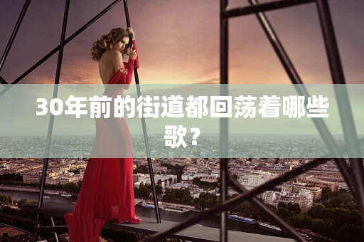 30年前的街道都回荡着哪些歌？