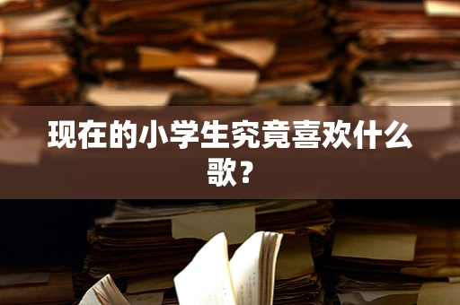现在的小学生究竟喜欢什么歌？