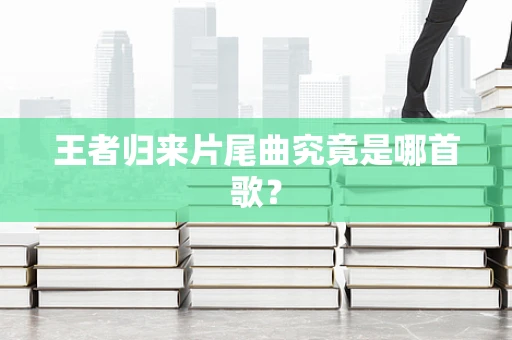 王者归来片尾曲究竟是哪首歌？