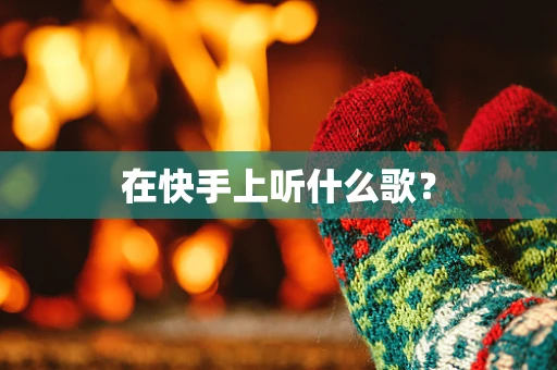 在快手上听什么歌？
