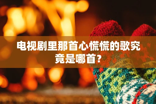 电视剧里那首心慌慌的歌究竟是哪首？