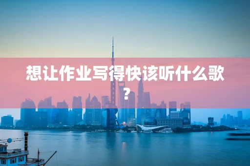 想让作业写得快该听什么歌？