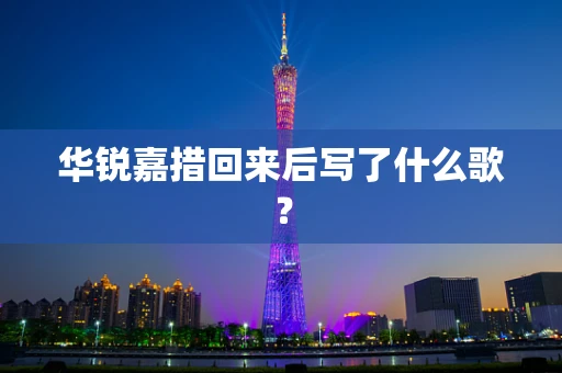 华锐嘉措回来后写了什么歌？