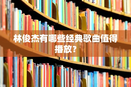 林俊杰有哪些经典歌曲值得播放？