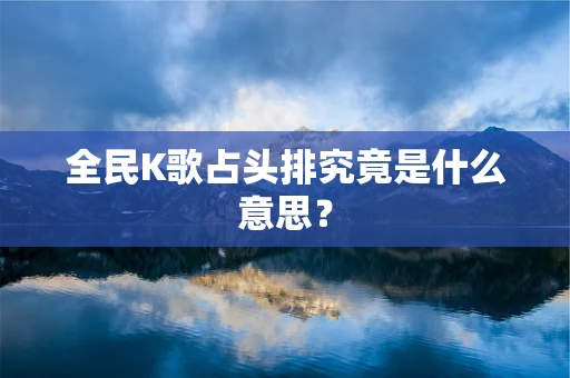 全民K歌占头排究竟是什么意思？