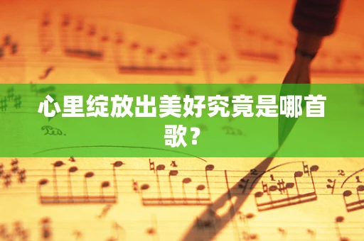 心里绽放出美好究竟是哪首歌？