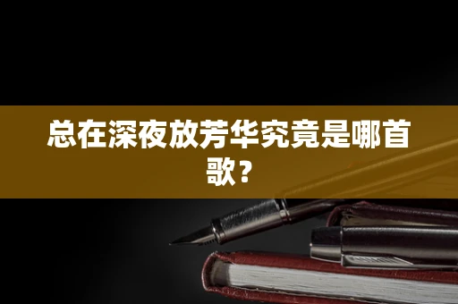 总在深夜放芳华究竟是哪首歌？