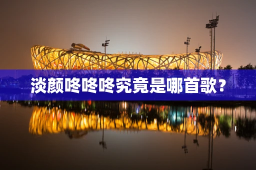 淡颜咚咚咚究竟是哪首歌？